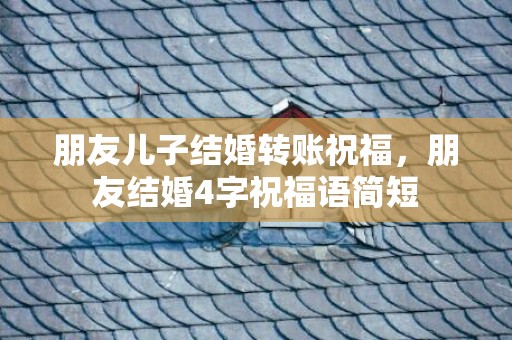 朋友儿子结婚转账祝福，朋友结婚4字祝福语简短
