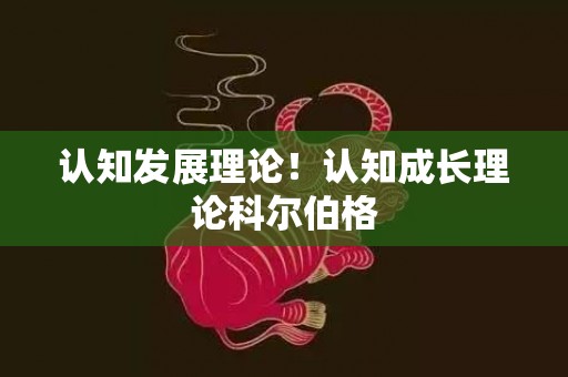 认知发展理论！认知成长理论科尔伯格