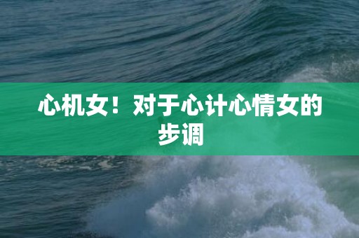 心机女！对于心计心情女的步调