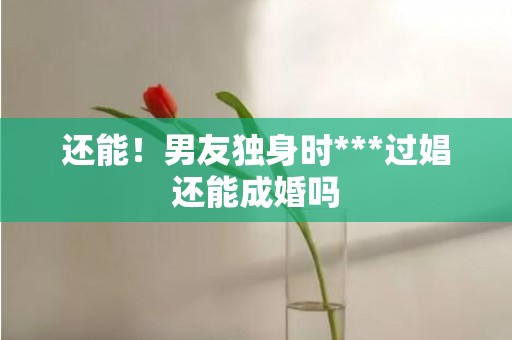 还能！男友独身时***过娼还能成婚吗