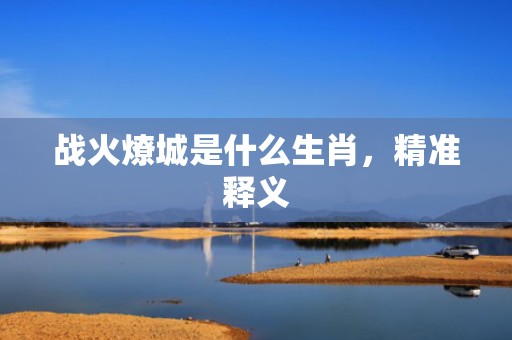 战火燎城是什么生肖，精准释义
