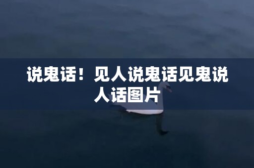 说鬼话！见人说鬼话见鬼说人话图片