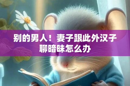 别的男人！妻子跟此外汉子聊暗昧怎么办