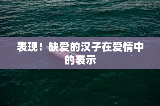 表现！缺爱的汉子在爱情中的表示