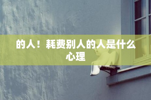 的人！耗费别人的人是什么心理