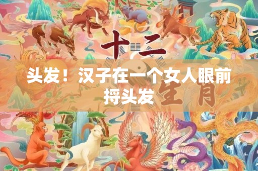 头发！汉子在一个女人眼前捋头发