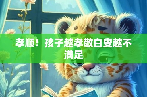 孝顺！孩子越孝敬白叟越不满足