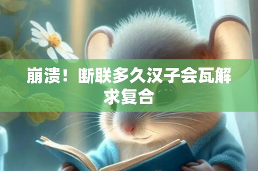崩溃！断联多久汉子会瓦解求复合