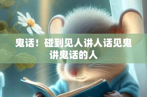 鬼话！碰到见人讲人话见鬼讲鬼话的人