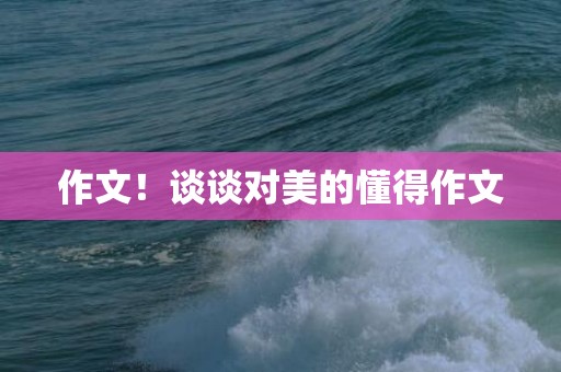 作文！谈谈对美的懂得作文