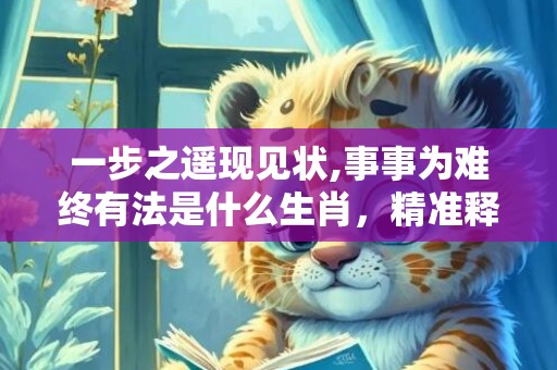 一步之遥现见状,事事为难终有法是什么生肖，精准释义