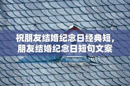 祝朋友结婚纪念日经典短，朋友结婚纪念日短句文案