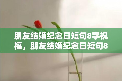 朋友结婚纪念日短句8字祝福，朋友结婚纪念日短句8字