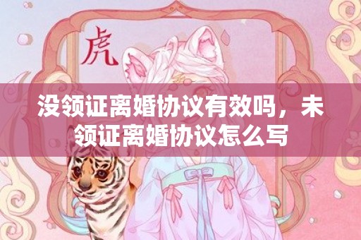 没领证离婚协议有效吗，未领证离婚协议怎么写