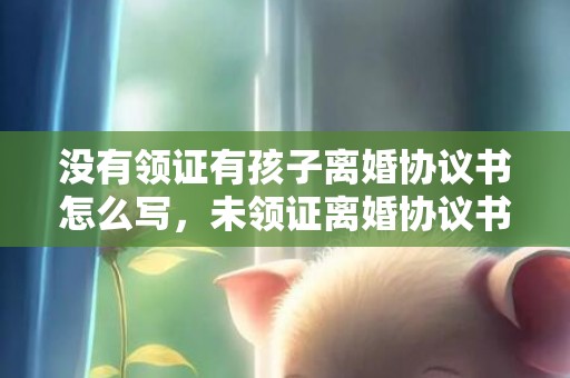 没有领证有孩子离婚协议书怎么写，未领证离婚协议书样板