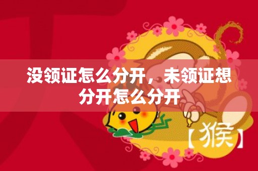 没领证怎么分开，未领证想分开怎么分开
