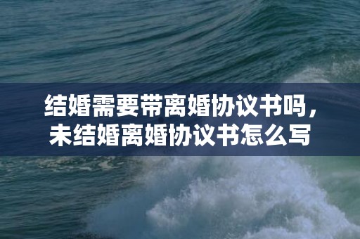 结婚需要带离婚协议书吗，未结婚离婚协议书怎么写