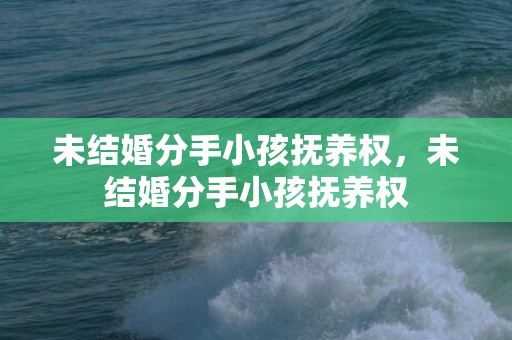 未结婚分手小孩抚养权，未结婚分手小孩抚养权