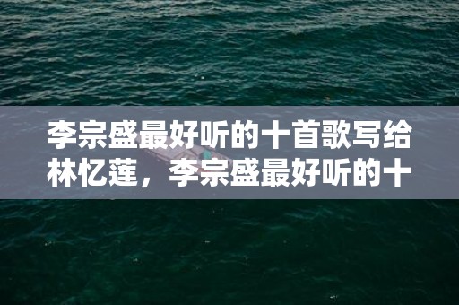 李宗盛最好听的十首歌写给林忆莲，李宗盛最好听的十首歌
