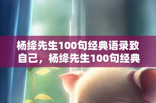 杨绛先生100句经典语录致自己，杨绛先生100句经典语录