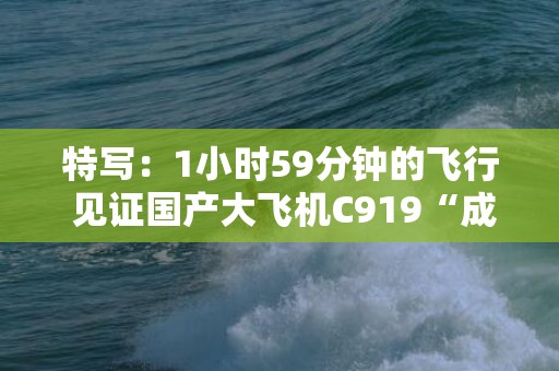 特写：1小时59分钟的飞行 见证国产大飞机C919“成人礼”