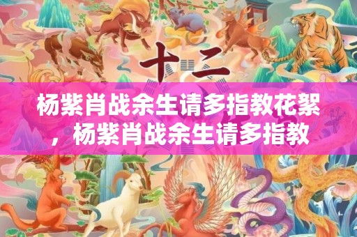 杨紫肖战余生请多指教花絮，杨紫肖战余生请多指教