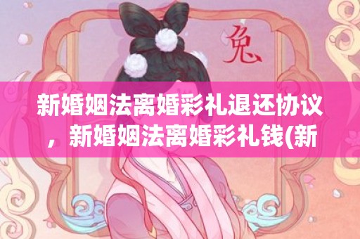 新婚姻法离婚彩礼退还协议，新婚姻法离婚彩礼钱(新婚姻法离婚彩礼退还)