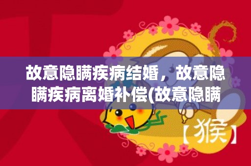 故意隐瞒疾病结婚，故意隐瞒疾病离婚补偿(故意隐瞒疾病离婚补偿多少)