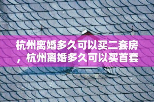 杭州离婚多久可以买二套房，杭州离婚多久可以买首套房