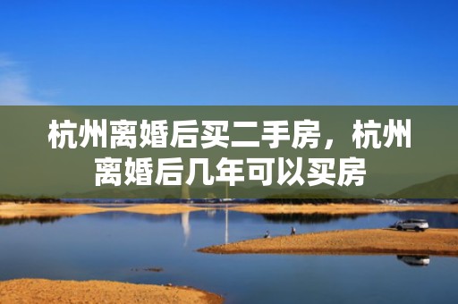 杭州离婚后买二手房，杭州离婚后几年可以买房