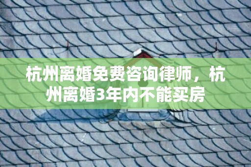 杭州离婚免费咨询律师，杭州离婚3年内不能买房