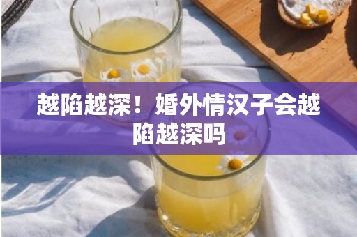 越陷越深！婚外情汉子会越陷越深吗