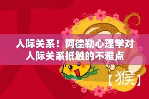 人际关系！阿德勒心理学对人际关系抵触的不雅点