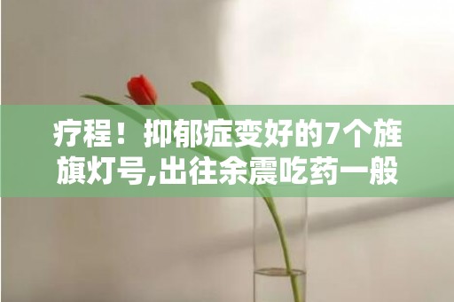 疗程！抑郁症变好的7个旌旗灯号,出往余震吃药一般的疗程要几个月
