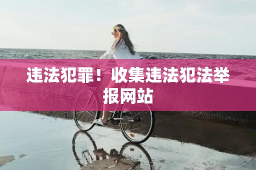 违法犯罪！收集违法犯法举报网站
