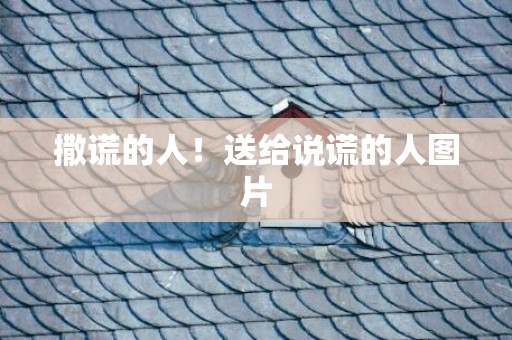撒谎的人！送给说谎的人图片