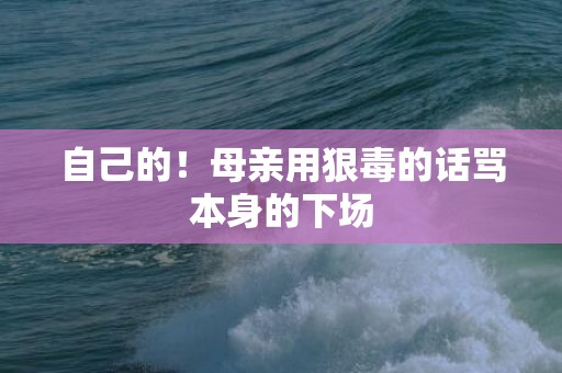 自己的！母亲用狠毒的话骂本身的下场