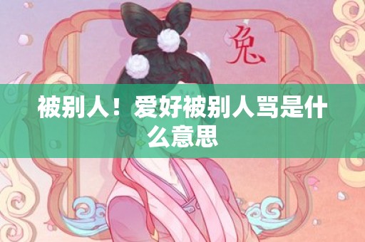 被别人！爱好被别人骂是什么意思