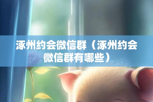 涿州约会微信群（涿州约会微信群有哪些）