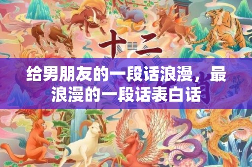 给男朋友的一段话浪漫，最浪漫的一段话表白话