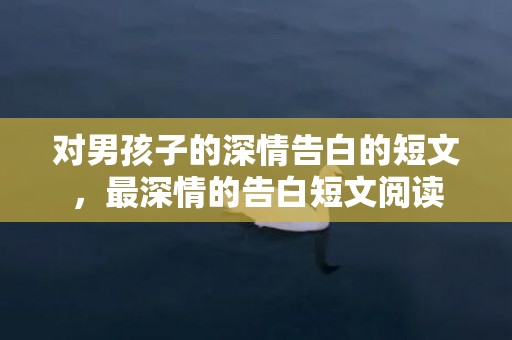 对男孩子的深情告白的短文，最深情的告白短文阅读
