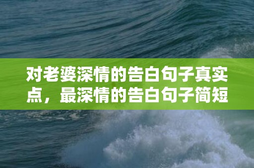 对老婆深情的告白句子真实点，最深情的告白句子简短