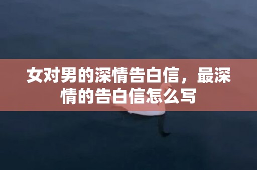 女对男的深情告白信，最深情的告白信怎么写