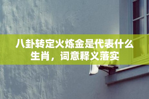 八卦转定火炼金是代表什么生肖，词意释义落实