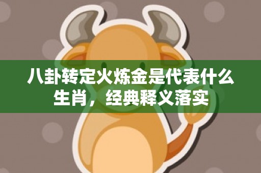 八卦转定火炼金是代表什么生肖，经典释义落实
