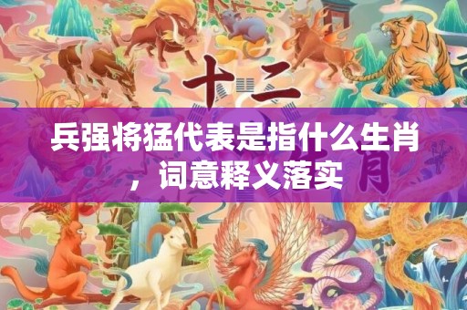 兵强将猛代表是指什么生肖，词意释义落实