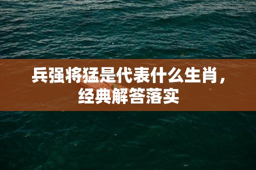 兵强将猛是代表什么生肖，经典解答落实