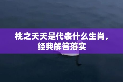 桃之夭夭是代表什么生肖，经典解答落实