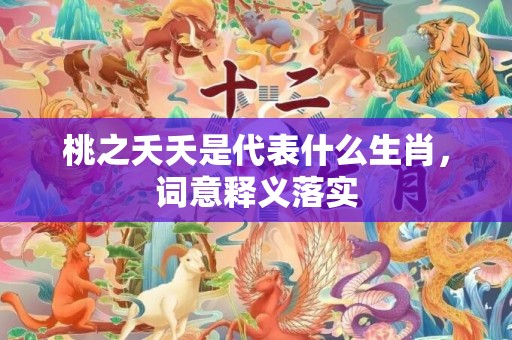 桃之夭夭是代表什么生肖，词意释义落实