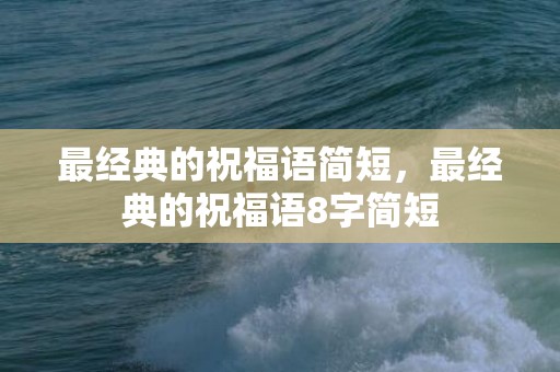 最经典的祝福语简短，最经典的祝福语8字简短